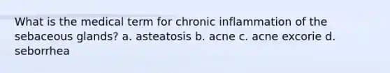 What is the medical term for chronic inflammation of the sebaceous glands? a. asteatosis b. acne c. acne excorie d. seborrhea