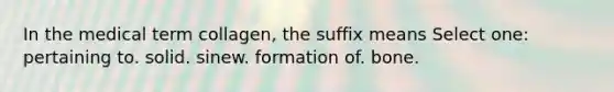 In the medical term collagen, the suffix means Select one: pertaining to. solid. sinew. formation of. bone.