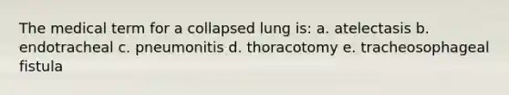 The medical term for a collapsed lung is: a. atelectasis b. endotracheal c. pneumonitis d. thoracotomy e. tracheosophageal fistula