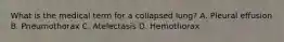 What is the medical term for a collapsed lung? A. Pleural effusion B. Pneumothorax C. Atelectasis D. Hemothorax