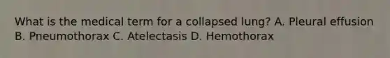 What is the medical term for a collapsed lung? A. Pleural effusion B. Pneumothorax C. Atelectasis D. Hemothorax