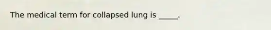 The medical term for collapsed lung is _____.