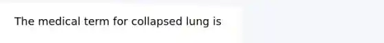 The medical term for collapsed lung is