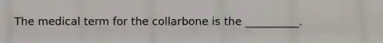 The medical term for the collarbone is the __________.