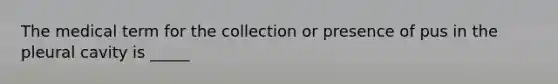 The medical term for the collection or presence of pus in the pleural cavity is _____