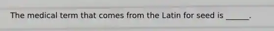The medical term that comes from the Latin for seed is ______.