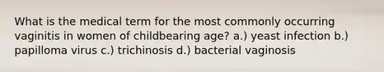 What is the medical term for the most commonly occurring vaginitis in women of childbearing age? a.) yeast infection b.) papilloma virus c.) trichinosis d.) bacterial vaginosis