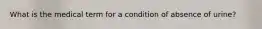 What is the medical term for a condition of absence of urine?