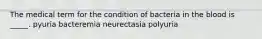 The medical term for the condition of bacteria in the blood is _____. pyuria bacteremia neurectasia polyuria