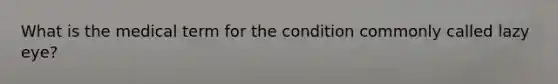 What is the medical term for the condition commonly called lazy eye?
