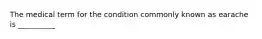 The medical term for the condition commonly known as earache is __________