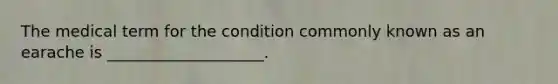 The medical term for the condition commonly known as an earache is ____________________.