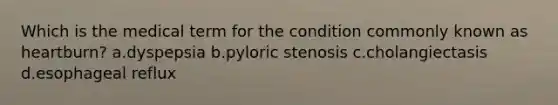 Which is the medical term for the condition commonly known as heartburn? a.dyspepsia b.pyloric stenosis c.cholangiectasis d.esophageal reflux