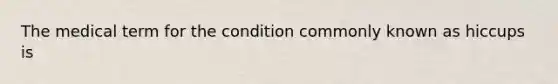 The medical term for the condition commonly known as hiccups is