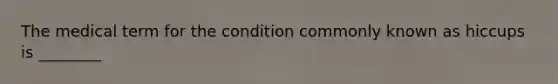 The medical term for the condition commonly known as hiccups is ________