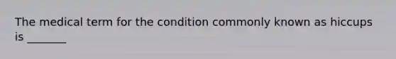 The medical term for the condition commonly known as hiccups is _______