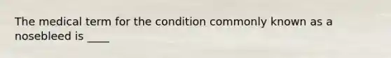 The medical term for the condition commonly known as a nosebleed is ____