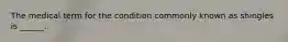 The medical term for the condition commonly known as shingles is ______.