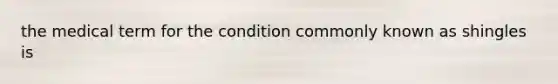 the medical term for the condition commonly known as shingles is