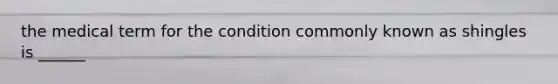 the medical term for the condition commonly known as shingles is ______