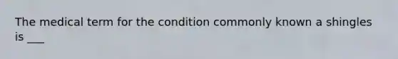 The medical term for the condition commonly known a shingles is ___