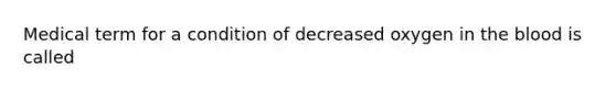 Medical term for a condition of decreased oxygen in the blood is called