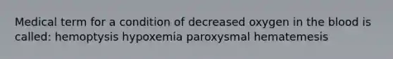 Medical term for a condition of decreased oxygen in the blood is called: hemoptysis hypoxemia paroxysmal hematemesis