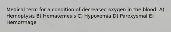 Medical term for a condition of decreased oxygen in the blood: A) Hemoptysis B) Hematemesis C) Hypoxemia D) Paroxysmal E) Hemorrhage