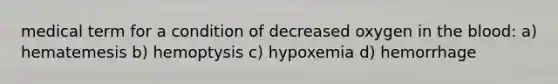 medical term for a condition of decreased oxygen in the blood: a) hematemesis b) hemoptysis c) hypoxemia d) hemorrhage