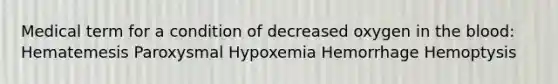 Medical term for a condition of decreased oxygen in the blood: Hematemesis Paroxysmal Hypoxemia Hemorrhage Hemoptysis