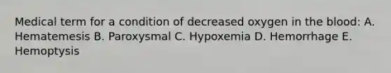 Medical term for a condition of decreased oxygen in the blood: A. Hematemesis B. Paroxysmal C. Hypoxemia D. Hemorrhage E. Hemoptysis