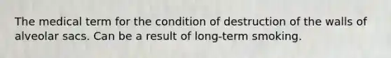 The medical term for the condition of destruction of the walls of alveolar sacs. Can be a result of long-term smoking.