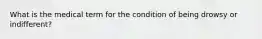 What is the medical term for the condition of being drowsy or indifferent?
