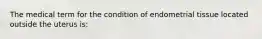 The medical term for the condition of endometrial tissue located outside the uterus is: