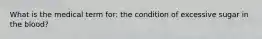 What is the medical term for: the condition of excessive sugar in the blood?