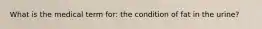 What is the medical term for: the condition of fat in the urine?