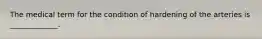 The medical term for the condition of hardening of the arteries is _____________.