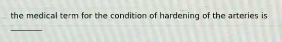 the medical term for the condition of hardening of the arteries is ________