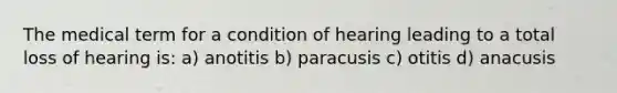 The medical term for a condition of hearing leading to a total loss of hearing is: a) anotitis b) paracusis c) otitis d) anacusis