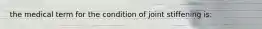 the medical term for the condition of joint stiffening is: