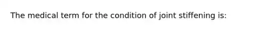 The medical term for the condition of joint stiffening is: