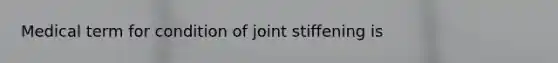 Medical term for condition of joint stiffening is