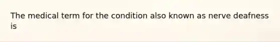 The medical term for the condition also known as nerve deafness is