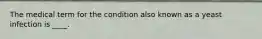 The medical term for the condition also known as a yeast infection is ____.