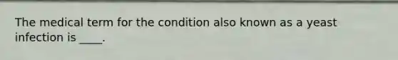 The medical term for the condition also known as a yeast infection is ____.