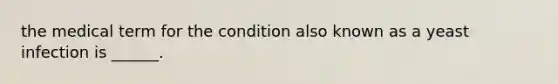 the medical term for the condition also known as a yeast infection is ______.