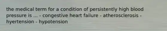 the medical term for a condition of persistently high <a href='https://www.questionai.com/knowledge/kD0HacyPBr-blood-pressure' class='anchor-knowledge'>blood pressure</a> is ... - congestive heart failure - atherosclerosis - hyertension - hypotension