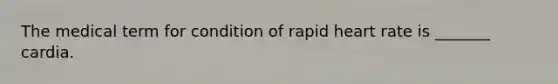 The medical term for condition of rapid heart rate is _______ cardia.