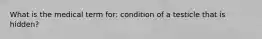 What is the medical term for: condition of a testicle that is hidden?