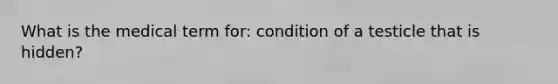 What is the medical term for: condition of a testicle that is hidden?